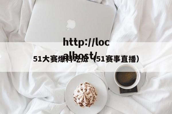 51大赛爆料吃瓜（51赛事直播）