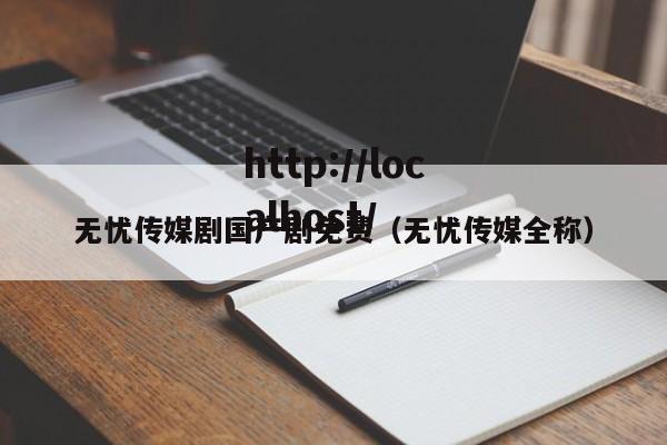 无忧传媒剧国产剧免费（无忧传媒全称）