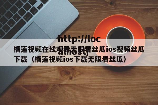 榴莲视频在线观看无限看丝瓜ios视频丝瓜下载（榴莲视频ios下载无限看丝瓜）