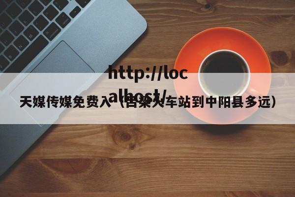 天媒传媒免费入（吕梁火车站到中阳县多远）